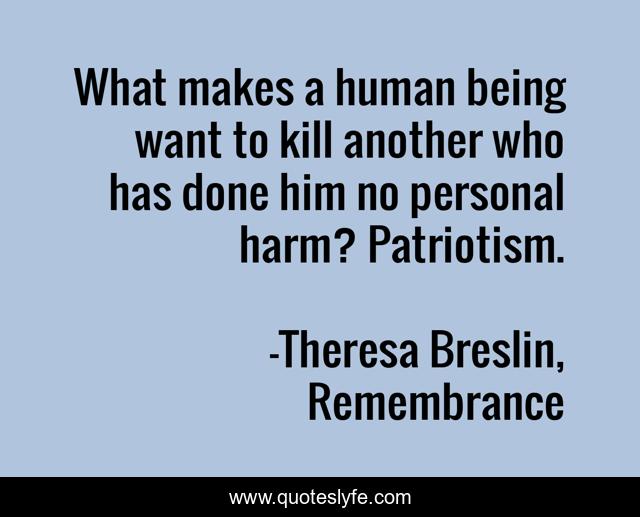 What makes a human being want to kill another who has done him no personal harm? Patriotism.