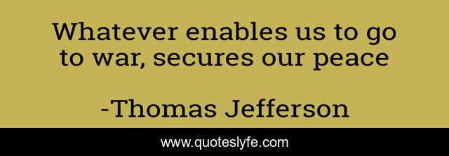 Whatever enables us to go to war, secures our peace