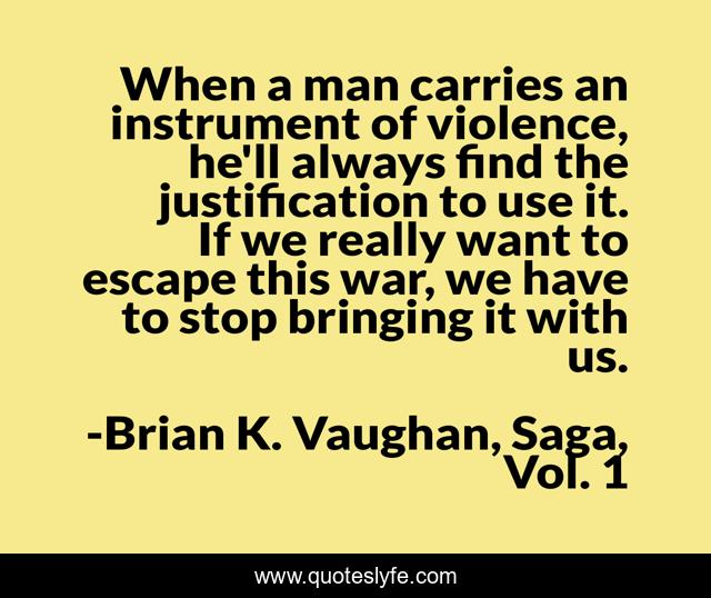 When a man carries an instrument of violence, he'll always find the justification to use it. If we really want to escape this war, we have to stop bringing it with us.