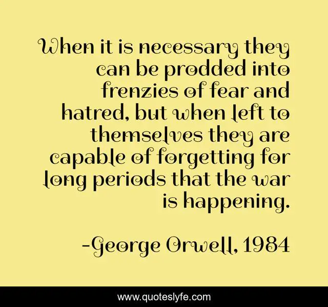 When it is necessary they can be prodded into frenzies of fear and hatred, but when left to themselves they are capable of forgetting for long periods that the war is happening.