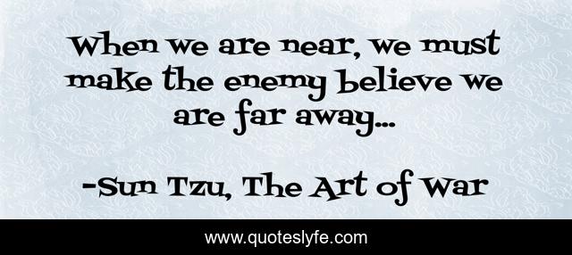 When we are near, we must make the enemy believe we are far away...