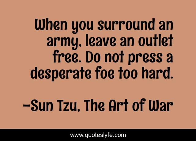 When you surround an army, leave an outlet free. Do not press a desperate foe too hard.