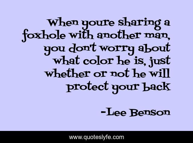 When youre sharing a foxhole with another man, you don't worry about what color he is, just whether or not he will protect your back