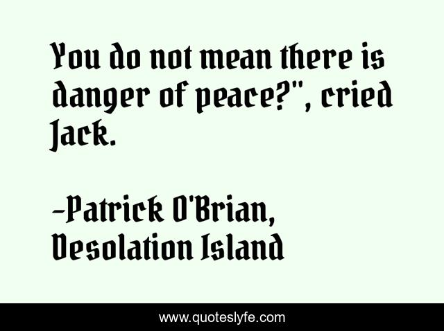 You do not mean there is danger of peace?