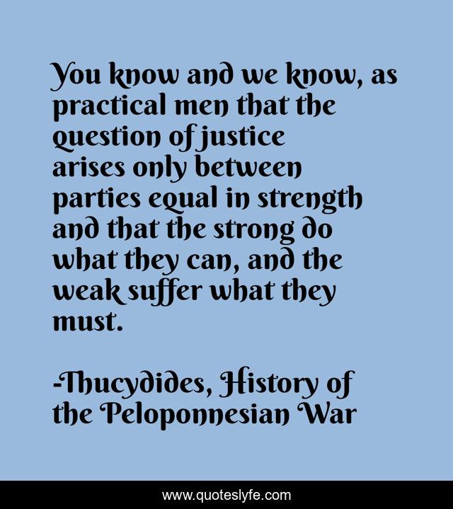 You know and we know, as practical men that the question of justice arises only between parties equal in strength and that the strong do what they can, and the weak suffer what they must.