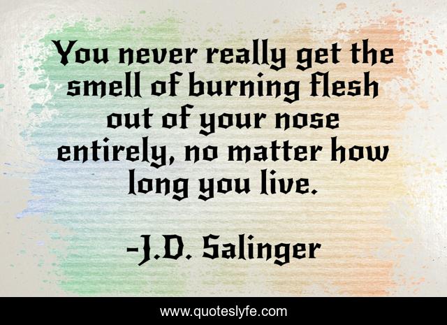 You never really get the smell of burning flesh out of your nose entirely, no matter how long you live.