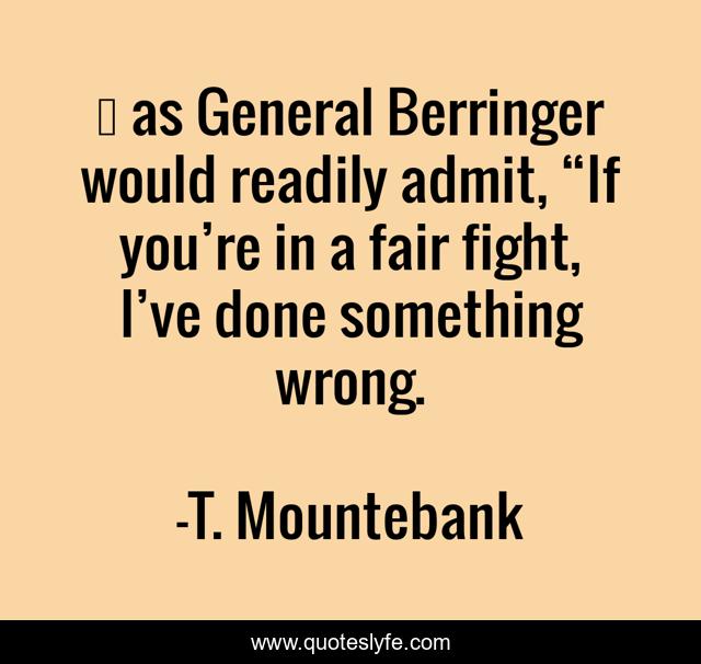 … as General Berringer would readily admit, “If you’re in a fair fight, I’ve done something wrong.