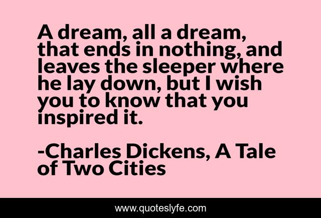 A dream, all a dream, that ends in nothing, and leaves the sleeper where he lay down, but I wish you to know that you inspired it.