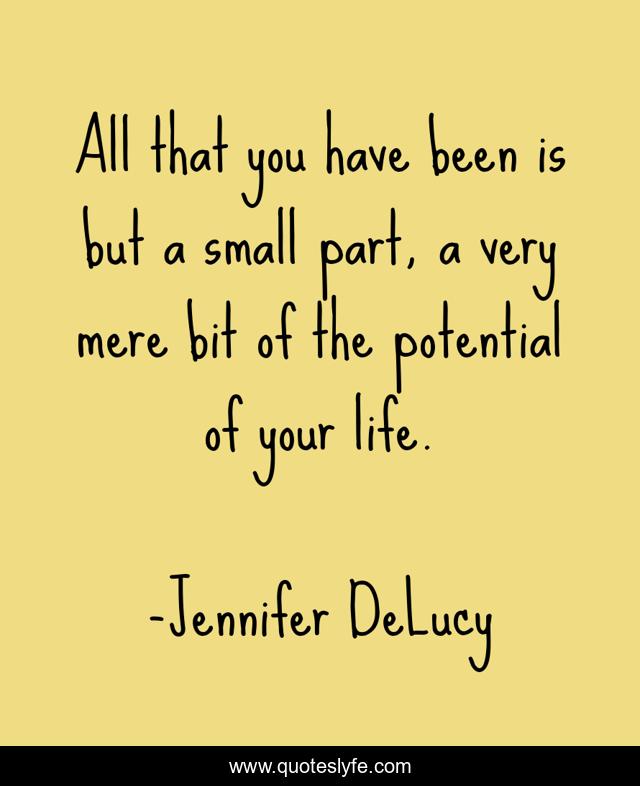 All that you have been is but a small part, a very mere bit of the potential of your life.