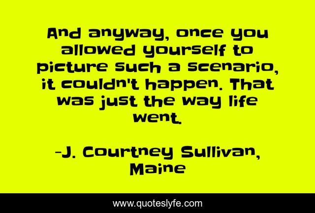 And anyway, once you allowed yourself to picture such a scenario, it couldn't happen. That was just the way life went.