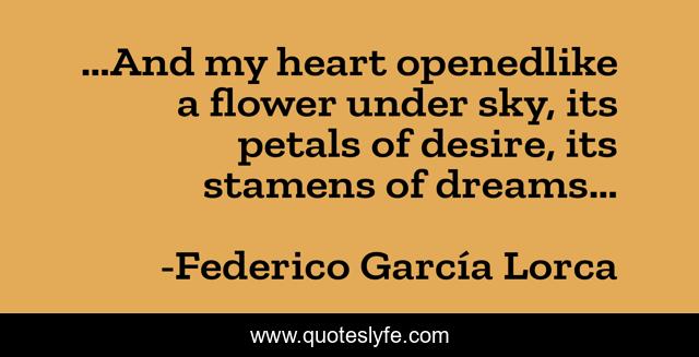 …And my heart openedlike a flower under sky, its petals of desire, its stamens of dreams…