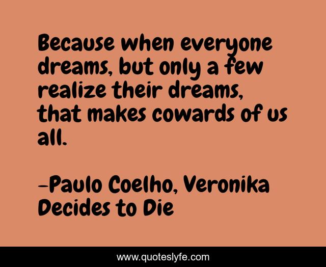 Because when everyone dreams, but only a few realize their dreams, that makes cowards of us all.