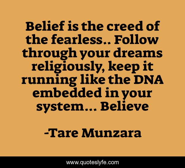 Belief is the creed of the fearless.. Follow through your dreams religiously, keep it running like the DNA embedded in your system... Believe