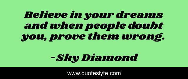 Believe in your dreams and when people doubt you, prove them wrong.