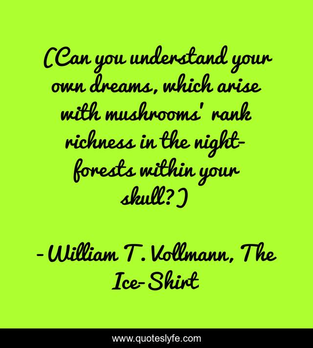 (Can you understand your own dreams, which arise with mushrooms' rank richness in the night-forests within your skull?)