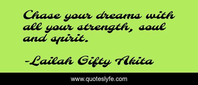 Chase your dreams with all your strength, soul and spirit.