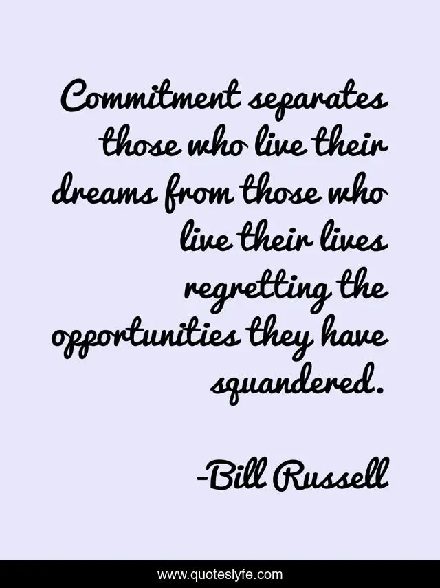 Commitment separates those who live their dreams from those who live their lives regretting the opportunities they have squandered.