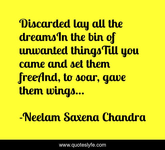Discarded lay all the dreamsIn the bin of unwanted thingsTill you came and set them freeAnd, to soar, gave them wings…