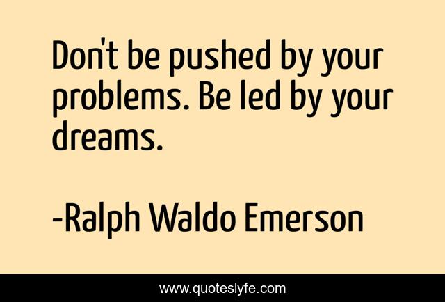 Don't be pushed by your problems. Be led by your dreams.