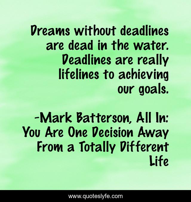 Dreams without deadlines are dead in the water. Deadlines are really lifelines to achieving our goals.