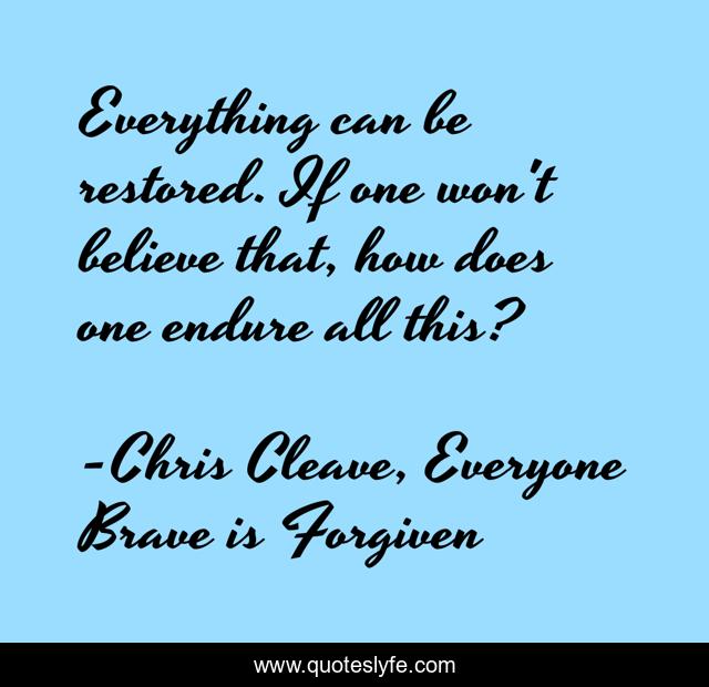 Everything can be restored. If one won't believe that, how does one endure all this?