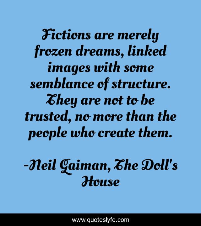 Fictions are merely frozen dreams, linked images with some semblance of structure. They are not to be trusted, no more than the people who create them.
