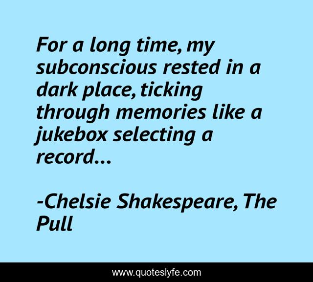 For a long time, my subconscious rested in a dark place, ticking through memories like a jukebox selecting a record...