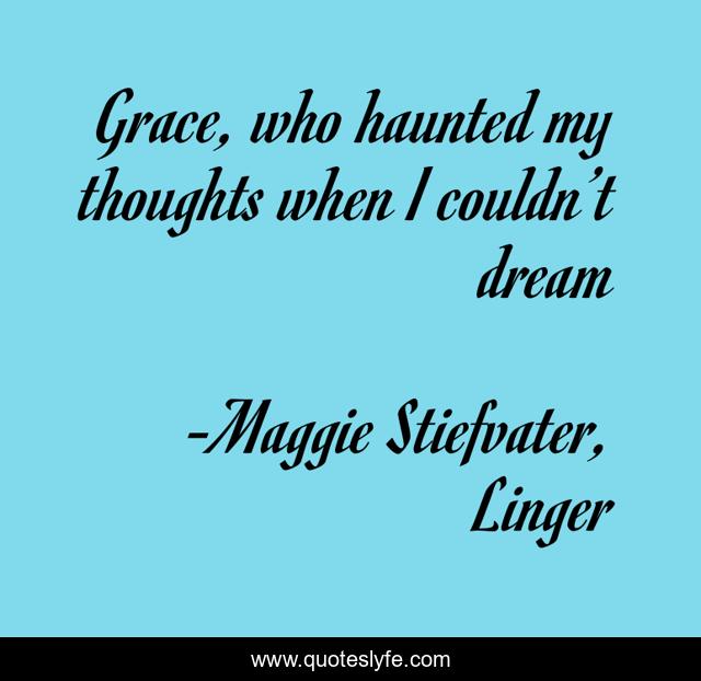 Grace, who haunted my thoughts when I couldn’t dream