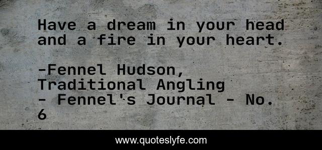 Have a dream in your head and a fire in your heart.