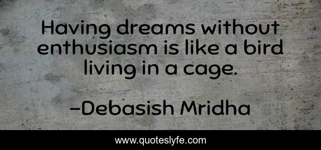 Having dreams without enthusiasm is like a bird living in a cage.