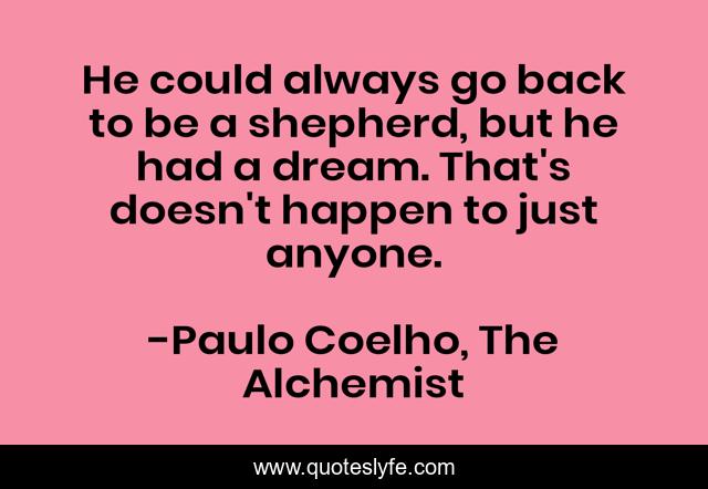 He could always go back to be a shepherd, but he had a dream. That's doesn't happen to just anyone.
