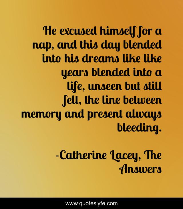 He excused himself for a nap, and this day blended into his dreams like like years blended into a life, unseen but still felt, the line between memory and present always bleeding.