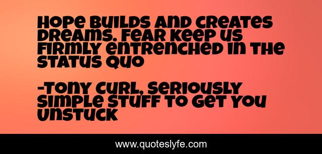 Hope builds and creates dreams. Fear keep us firmly entrenched in the status quo