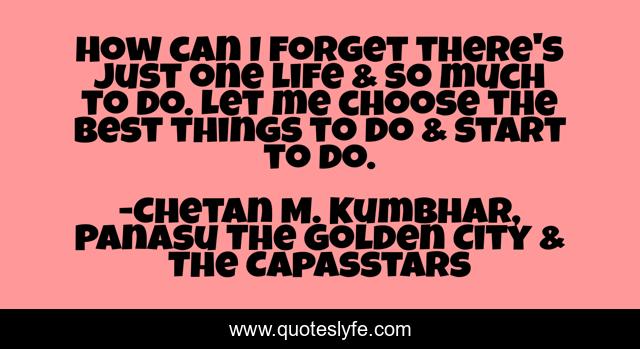 How can I forget there's just one life & so much to do. Let me choose the best things to do & start to do.