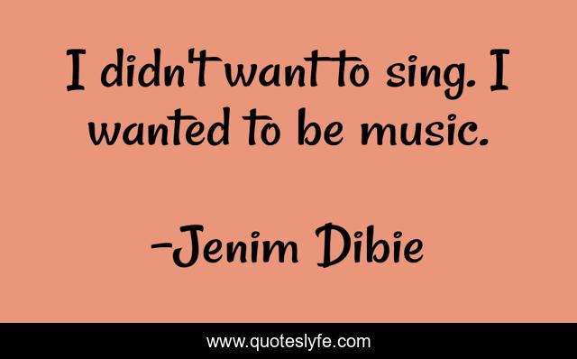 I didn't want to sing. I wanted to be music.