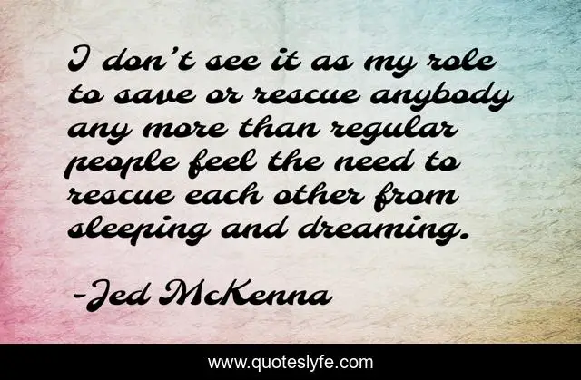 I don’t see it as my role to save or rescue anybody any more than regular people feel the need to rescue each other from sleeping and dreaming.