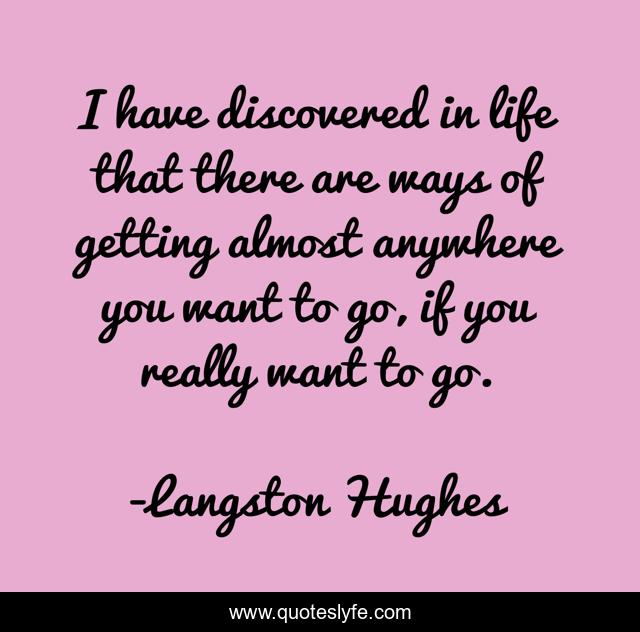 I have discovered in life that there are ways of getting almost anywhere you want to go, if you really want to go.