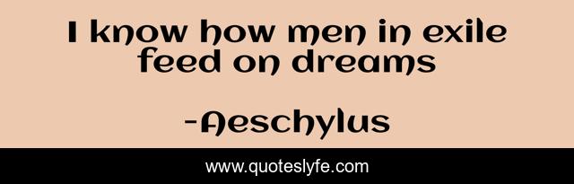I know how men in exile feed on dreams