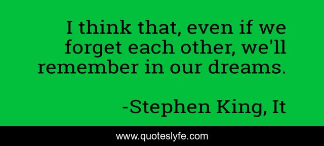 I think that, even if we forget each other, we'll remember in our dreams.