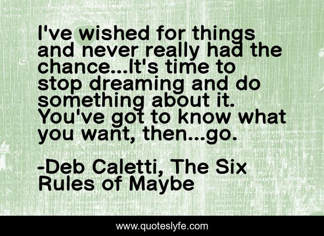 I've wished for things and never really had the chance...It's time to stop dreaming and do something about it. You've got to know what you want, then...go.