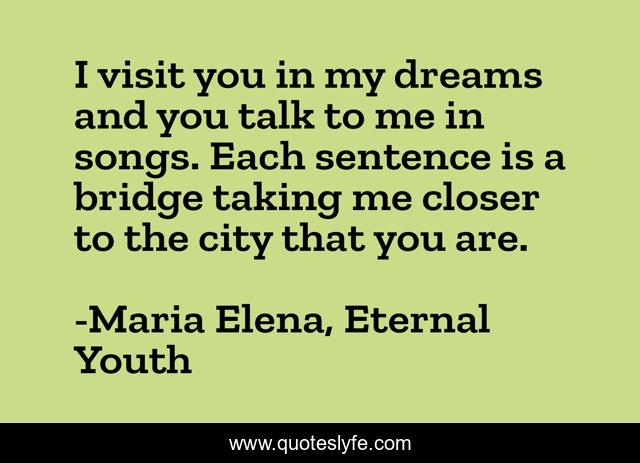 I visit you in my dreams and you talk to me in songs. Each sentence is a bridge taking me closer to the city that you are.
