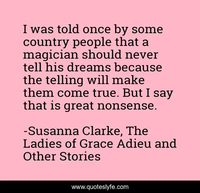 I was told once by some country people that a magician should never tell his dreams because the telling will make them come true. But I say that is great nonsense.