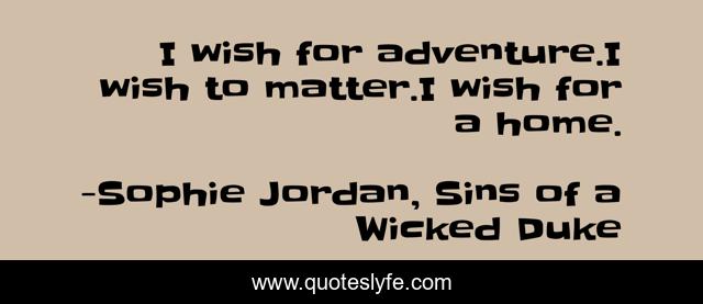 I wish for adventure.I wish to matter.I wish for a home.