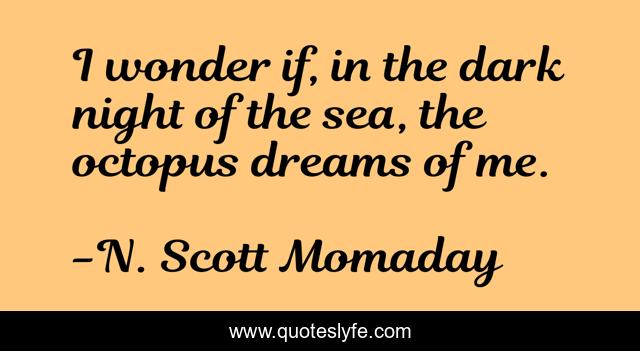 I wonder if, in the dark night of the sea, the octopus dreams of me.