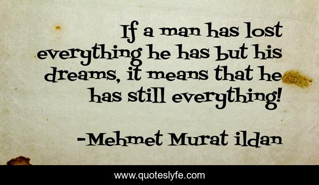 If a man has lost everything he has but his dreams, it means that he has still everything!
