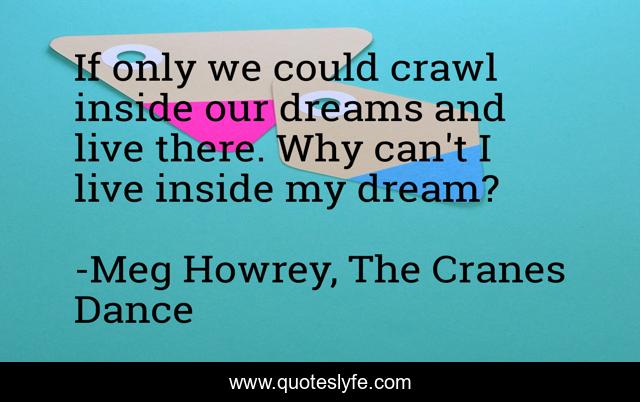 If only we could crawl inside our dreams and live there. Why can't I live inside my dream?