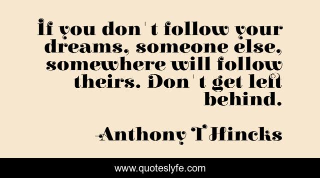 If you don't follow your dreams, someone else, somewhere will follow theirs. Don't get left behind.