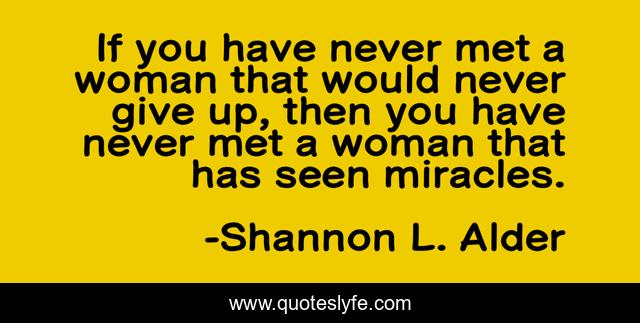 If you have never met a woman that would never give up, then you have never met a woman that has seen miracles.