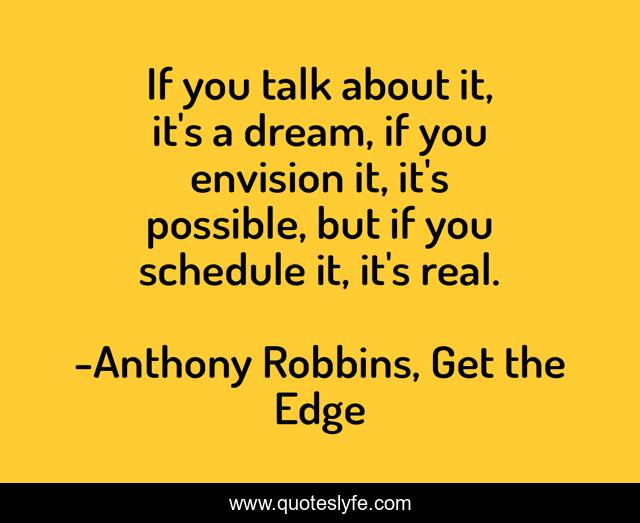 If you talk about it, it's a dream, if you envision it, it's possible, but if you schedule it, it's real.
