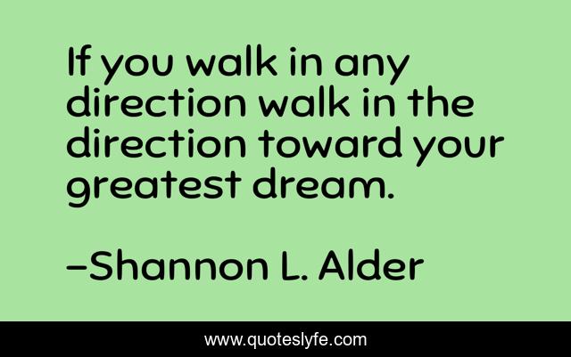 If you walk in any direction walk in the direction toward your greatest dream.